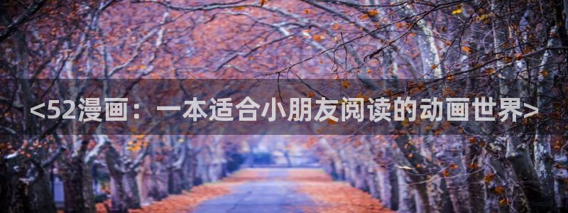 漫蛙漫画网页登录界面入口：<52漫画：一本适合小朋友阅读的动画世界>