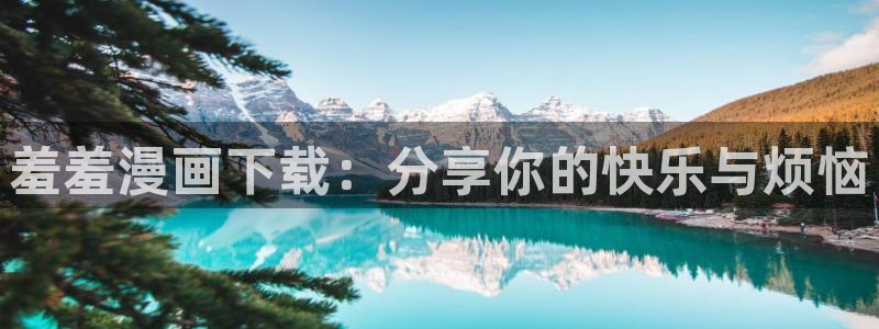 漫蛙软件怎么下载：羞羞漫画下载：分享你的快乐与烦恼