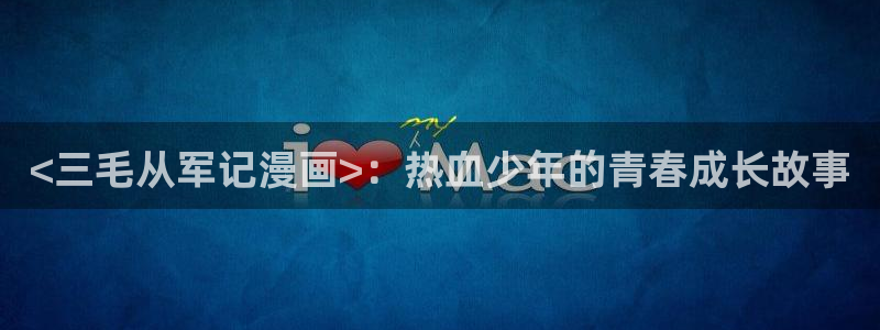 漫蛙漫画软件免费下载：<三毛从军记漫画>：热血少年的青春成长故事