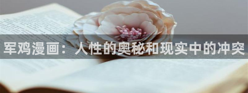 漫蛙要登录吗：军鸡漫画：人性的奥秘和现实中的冲突