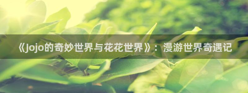 漫蛙网页在线：《Jojo的奇妙世界与花花世界》：漫游世界奇遇记